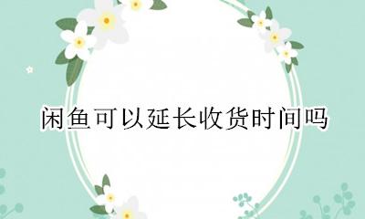闲鱼能延长收货几天 闲鱼可以延长收货时间吗