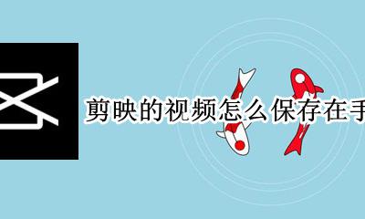 剪映的视频怎么保存在手机里 剪映的视频怎么保存到自己的手机里面