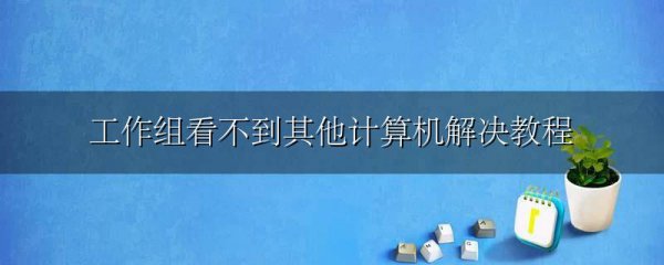 工作组看不到其他计算机解决教程
