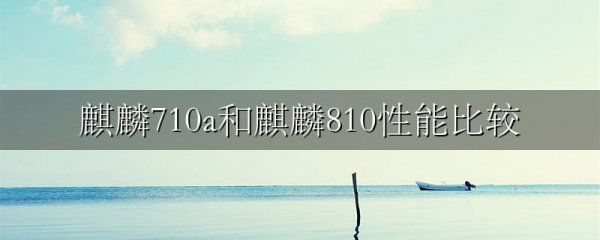 麒麟710a和麒麟810性能比较