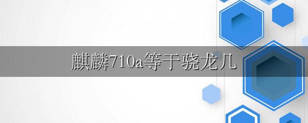麒麟710a等于骁龙几