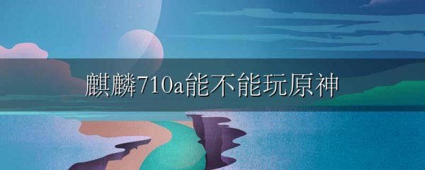 麒麟710a能不能玩原神
