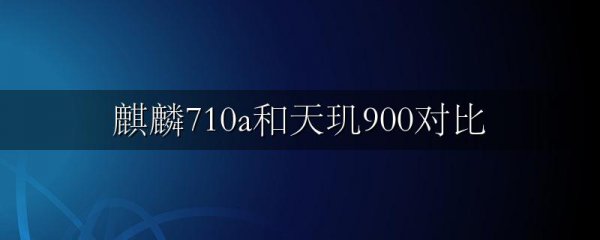 麒麟710a和天玑900对比