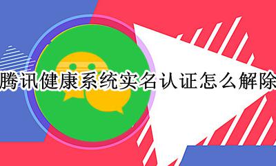 腾讯健康系统实名认证不了 腾讯健康系统实名认证怎么解除