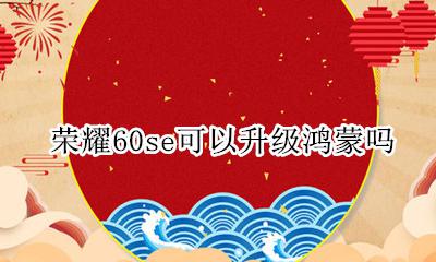 荣耀60se可以升级鸿蒙吗 荣耀60se能更新鸿蒙系统吗