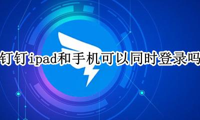 钉钉ipad和手机可以同时登录吗 钉钉可以同时在手机和ipad上登录吗