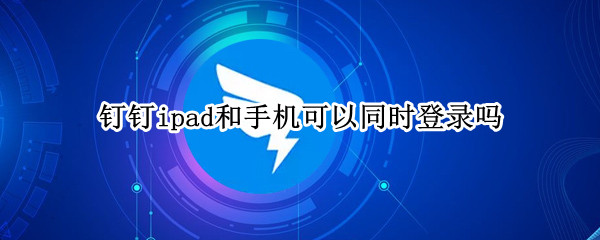 钉钉ipad和手机可以同时登录吗