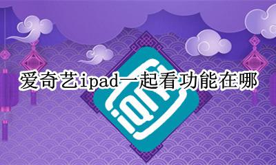 爱奇艺ipad一起看功能在哪 爱奇艺手机ipad不能同时播放?