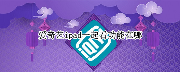 爱奇艺ipad一起看功能在哪