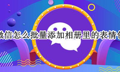 微信怎么批量添加相册里的表情包 微信如何批量添加相册里的表情包