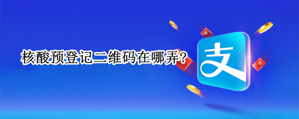 核酸预登记二维码在哪弄?