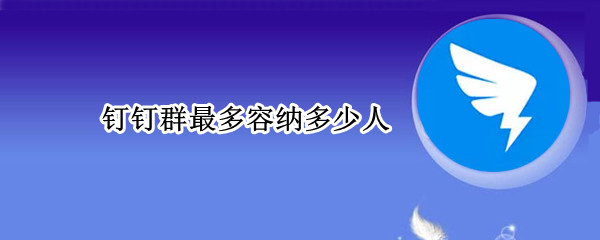 钉钉群最多容纳多少人