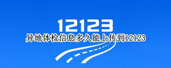 异地体检信息多久能上传到12123