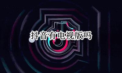 抖音有电视版吗 抖音电视版叫什么