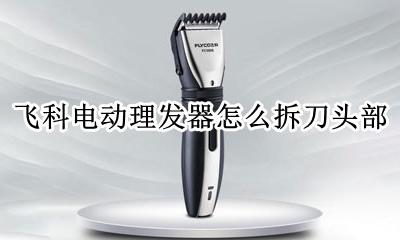 飞科电动理发器怎么拆刀头部 飞科理发器怎么拆卸刀头