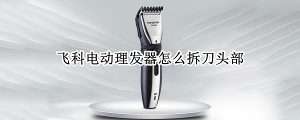 飞科电动理发器怎么拆刀头部