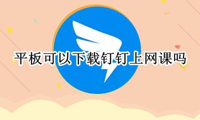 怎样下载钉钉上网课 平板可以下载钉钉上网课吗