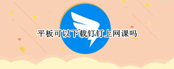 平板可以下载钉钉上网课吗