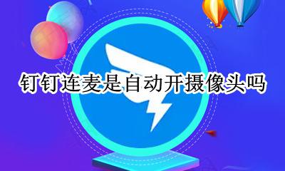 钉钉连麦是自动开摄像头吗 为什么钉钉连麦要开摄像头