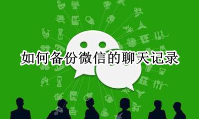 微信聊天怎么备份 如何备份微信的聊天记录