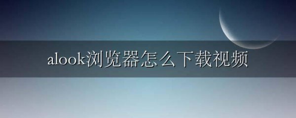 alook浏览器怎么下载视频
