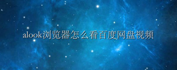alook浏览器怎么看百度网盘视频