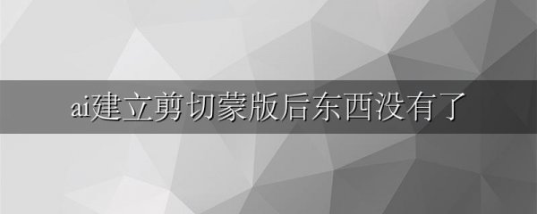 ai建立剪切蒙版后东西没有了