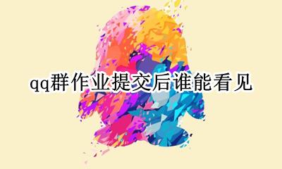 qq群作业提交后谁能看见 qq群完成作业群里人会看到吗