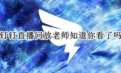 钉钉直播回放老师知道你看了吗 钉钉观看直播回放老师看得到吗