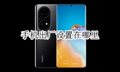 手机出厂设置在哪里 手机如何恢复出厂设置