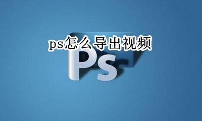 ps怎么导出视频 ps视频怎么导出mp4格式