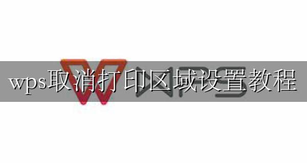 wps取消打印区域设置教程 wps表格怎么取消打印区域设置