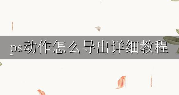 ps 导出动作 ps动作怎么导出详细教程