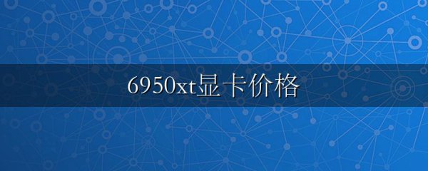 6950xt显卡价格