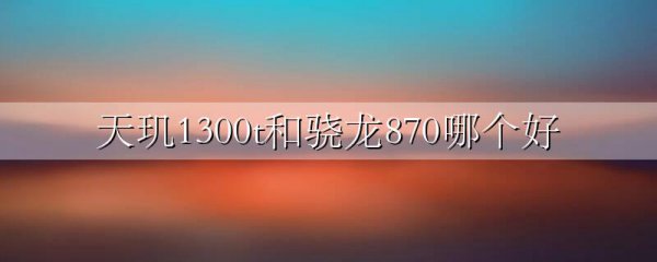 天玑1300t和骁龙870哪个好