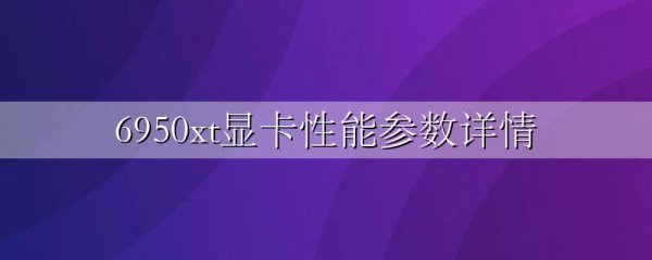 6950xt显卡性能参数详情