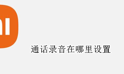 通话录音在哪里设置 怎么开启电话录音功能