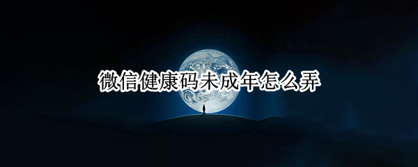 微信健康码未成年怎么弄