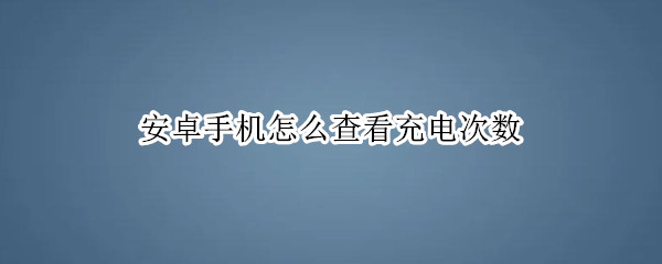 安卓手机怎么查看充电次数