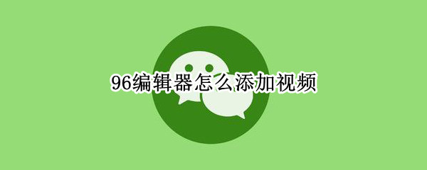 96编辑器怎么添加视频