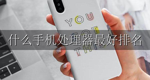 最好的手机处理器排名 什么手机处理器最好排名