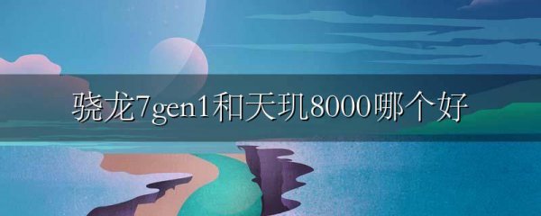 骁龙7gen1和天玑8000哪个好