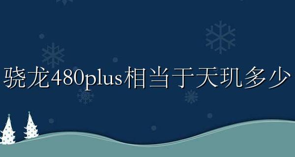 骁龙480plus相当于天玑多少 高通骁龙480处理器和天玑480