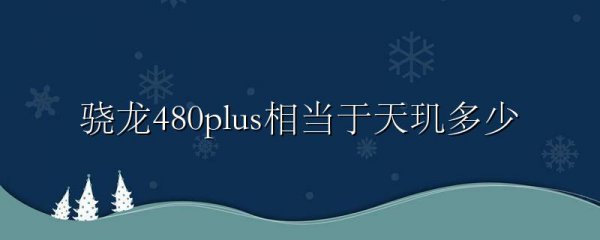 骁龙480plus相当于天玑多少
