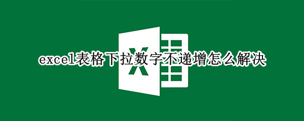 excel表格下拉数字不递增怎么解决