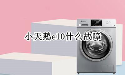 小天鹅e10故障 小天鹅e10什么故障