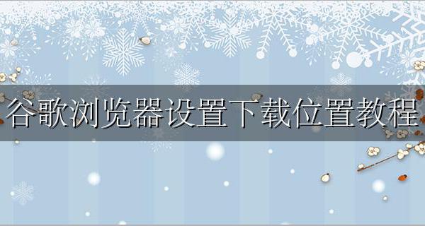 更改谷歌浏览器下载位置 谷歌浏览器设置下载位置教程