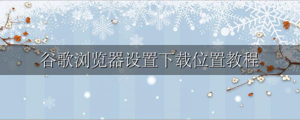 谷歌浏览器设置下载位置教程