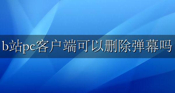 如何删除b站的弹幕 b站pc客户端可以删除弹幕吗