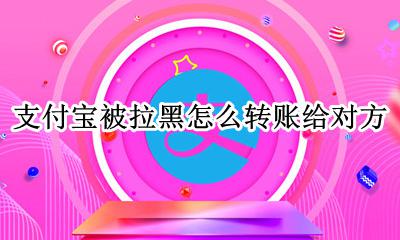 支付宝被拉黑怎么转账给对方 对方支付宝拉黑怎么转账给他